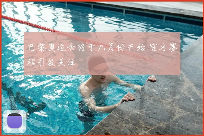 巴黎奥运会将于几月份开始 官方赛程引发关注