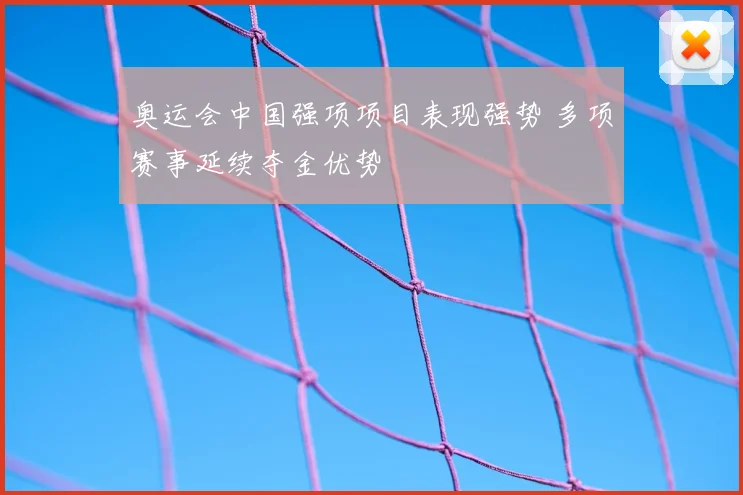 奥运会中国强项项目表现强势 多项赛事延续夺金优势