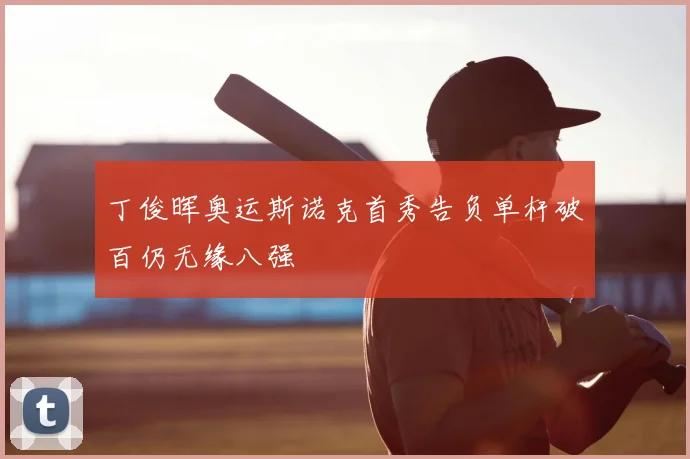 丁俊晖奥运斯诺克首秀告负单杆破百仍无缘八强