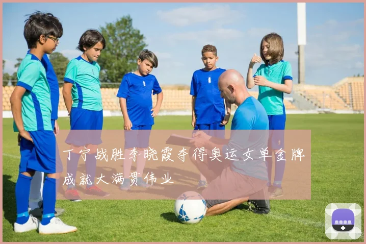 丁宁战胜李晓霞夺得奥运女单金牌成就大满贯伟业