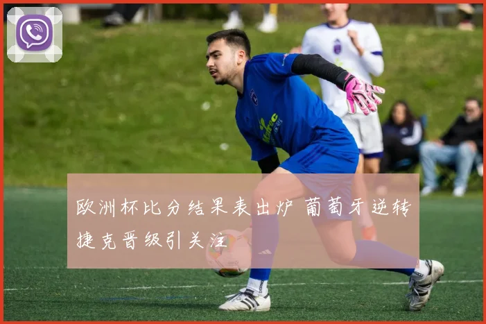 欧洲杯比分结果表出炉 葡萄牙逆转捷克晋级引关注