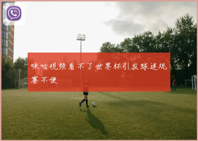 咪咕视频看不了世界杯引发球迷观赛不便