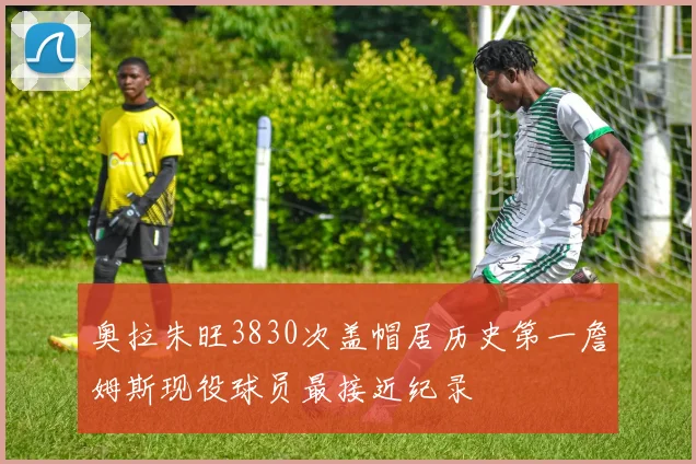 奥拉朱旺3830次盖帽居历史第一詹姆斯现役球员最接近纪录