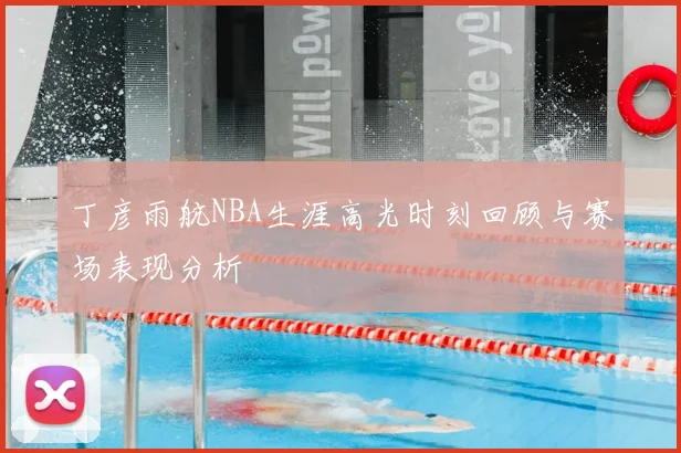 丁彦雨航NBA生涯高光时刻回顾与赛场表现分析