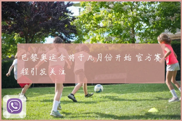 巴黎奥运会将于几月份开始 官方赛程引发关注