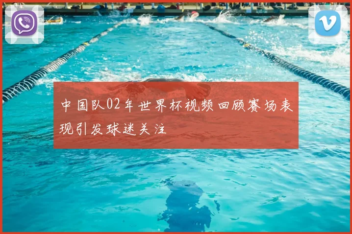 中国队02年世界杯视频回顾赛场表现引发球迷关注