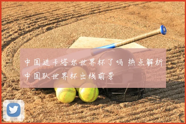 中国进卡塔尔世界杯了吗 热点解析中国队世界杯出线前景