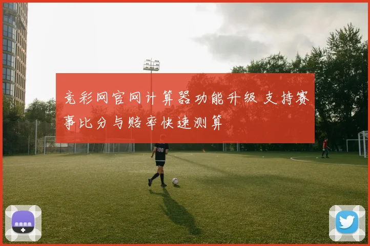 竞彩网官网计算器功能升级 支持赛事比分与赔率快速测算