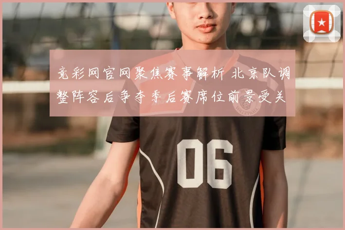 竞彩网官网聚焦赛事解析 北京队调整阵容后争夺季后赛席位前景受关注