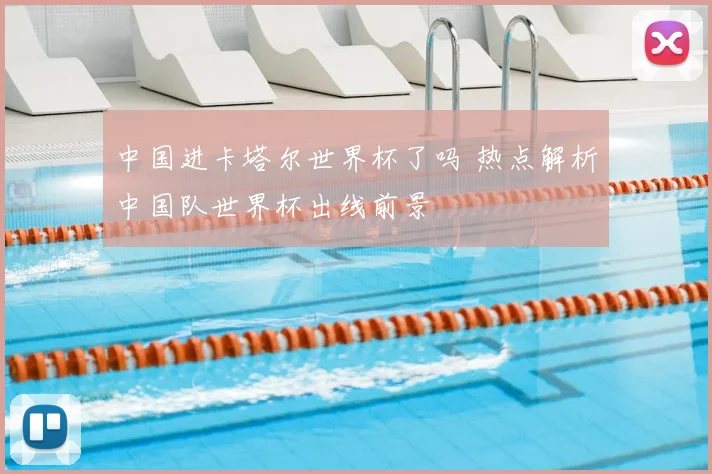 中国进卡塔尔世界杯了吗 热点解析中国队世界杯出线前景