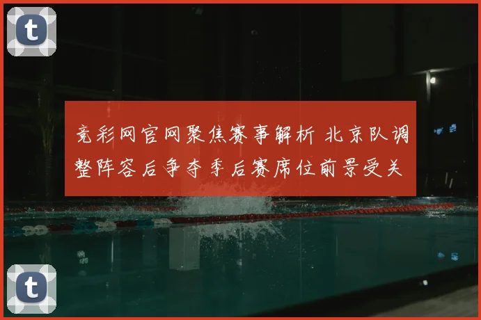 竞彩网官网聚焦赛事解析 北京队调整阵容后争夺季后赛席位前景受关注