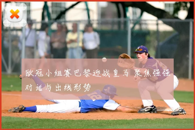 欧冠小组赛巴黎迎战皇马 聚焦强强对话与出线形势