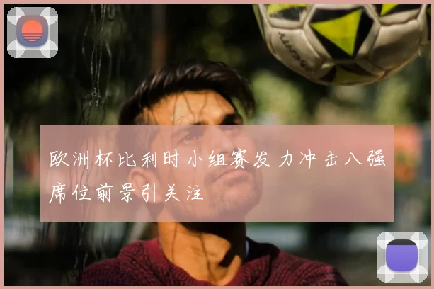 欧洲杯比利时小组赛发力冲击八强席位前景引关注