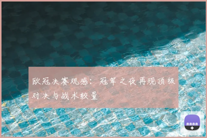 欧冠决赛观感：冠军之夜再现顶级对决与战术较量