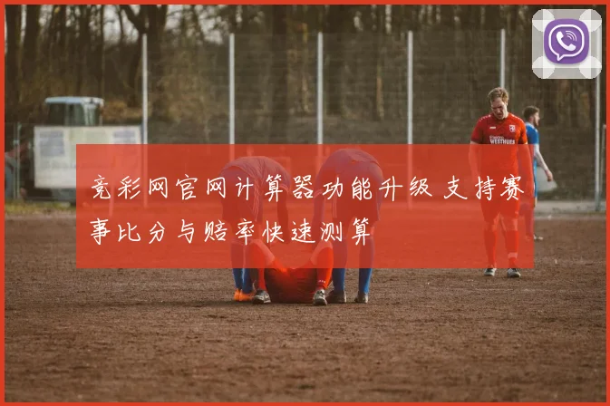 竞彩网官网计算器功能升级 支持赛事比分与赔率快速测算