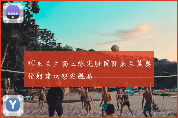 AC米兰主场三球完胜国际米兰莱奥传射建功锁定胜局