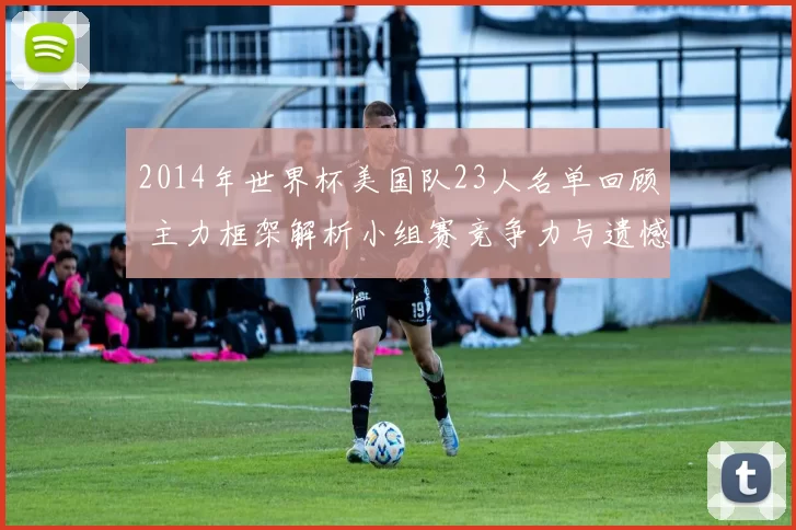 2014年世界杯美国队23人名单回顾 主力框架解析小组赛竞争力与遗憾
