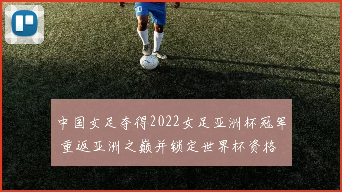 中国女足夺得2022女足亚洲杯冠军 重返亚洲之巅并锁定世界杯资格