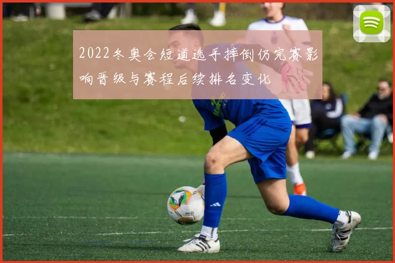 2022冬奥会短道选手摔倒仍完赛影响晋级与赛程后续排名变化