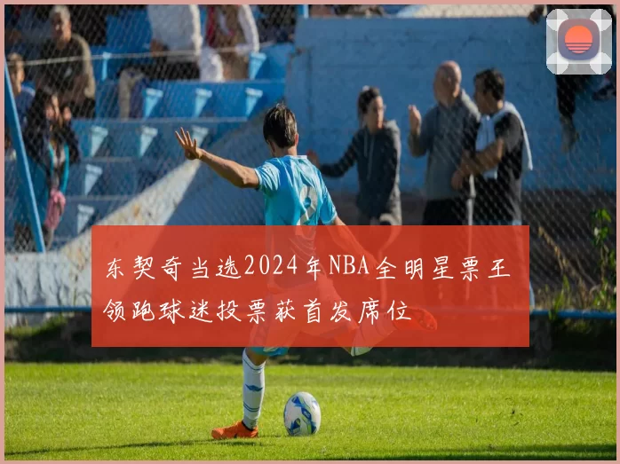 东契奇当选2024年NBA全明星票王 领跑球迷投票获首发席位