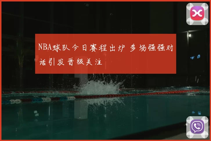 NBA球队今日赛程出炉 多场强强对话引发晋级关注