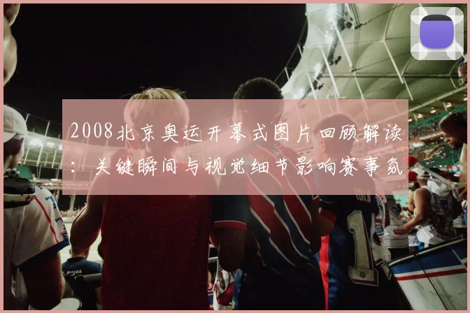 2008北京奥运开幕式图片回顾解读：关键瞬间与视觉细节影响赛事氛围
