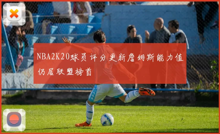 NBA2K20球员评分更新詹姆斯能力值仍居联盟榜首