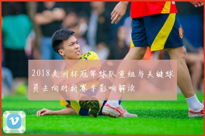 2018美洲杯冠军球队重组与关键球员去向对新赛季影响解读