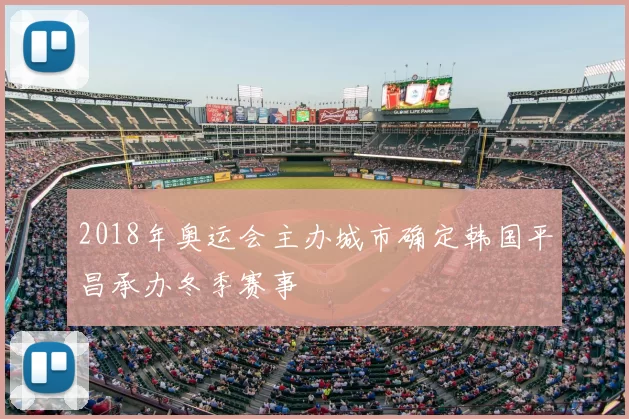 2018年奥运会主办城市确定韩国平昌承办冬季赛事