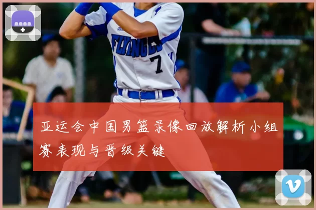 亚运会中国男篮录像回放解析小组赛表现与晋级关键