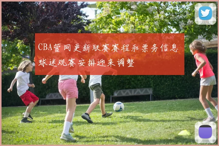 CBA管网更新联赛赛程和票务信息 球迷观赛安排迎来调整