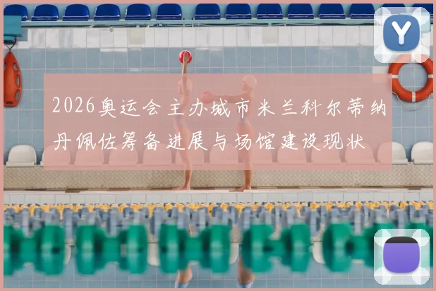 2026奥运会主办城市米兰科尔蒂纳丹佩佐筹备进展与场馆建设现状