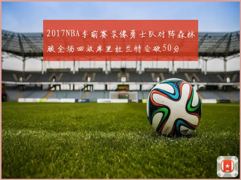 2017NBA季前赛录像勇士队对阵森林狼全场回放库里杜兰特合砍50分