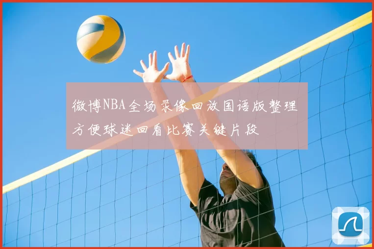 微博NBA全场录像回放国语版整理 方便球迷回看比赛关键片段
