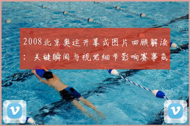 2008北京奥运开幕式图片回顾解读：关键瞬间与视觉细节影响赛事氛围