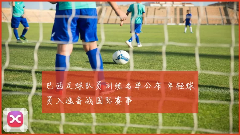 巴西足球队员训练名单公布 年轻球员入选备战国际赛事
