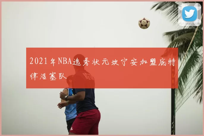 2021年NBA选秀状元坎宁安加盟底特律活塞队