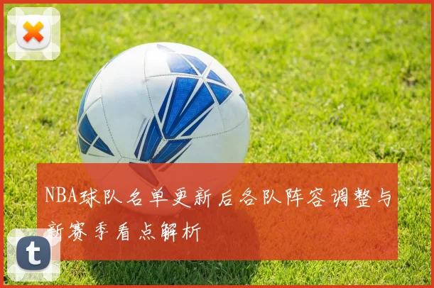 NBA球队名单更新后各队阵容调整与新赛季看点解析