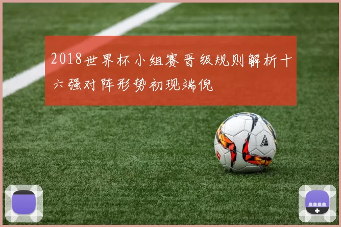2018世界杯小组赛晋级规则解析十六强对阵形势初现端倪