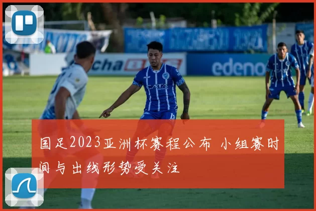 国足2023亚洲杯赛程公布 小组赛时间与出线形势受关注