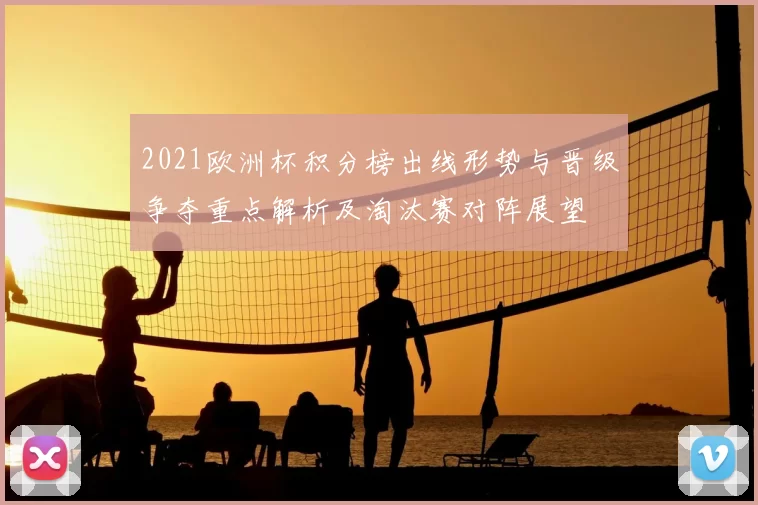 2021欧洲杯积分榜出线形势与晋级争夺重点解析及淘汰赛对阵展望