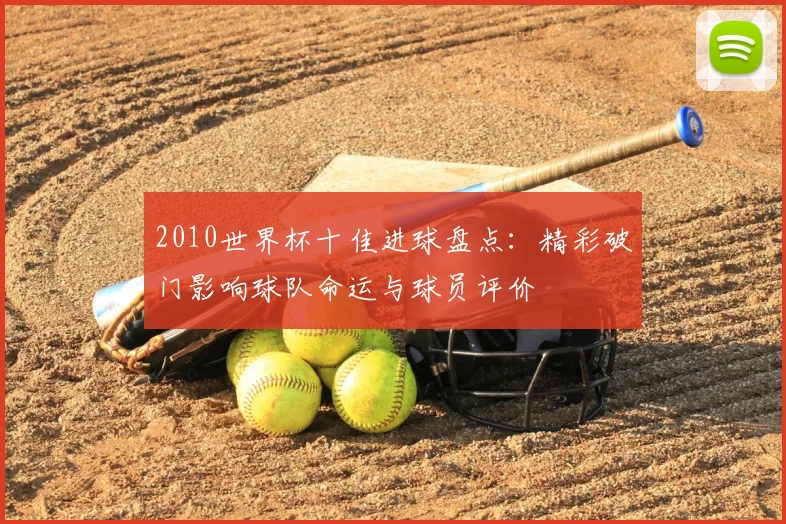 2010世界杯十佳进球盘点：精彩破门影响球队命运与球员评价