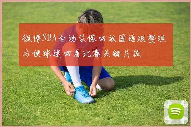 微博NBA全场录像回放国语版整理 方便球迷回看比赛关键片段
