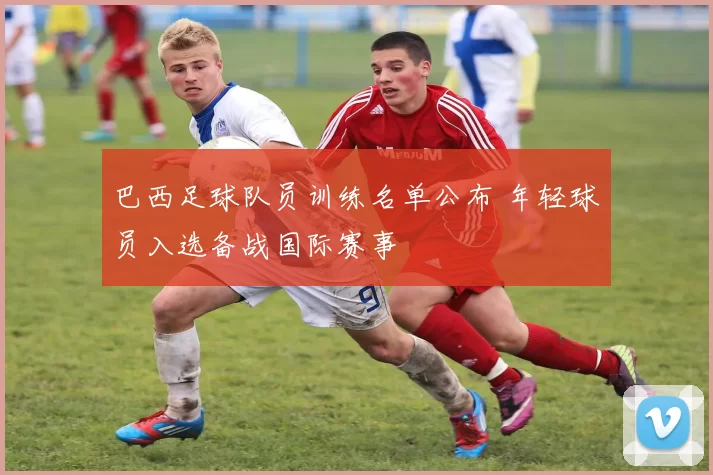 巴西足球队员训练名单公布 年轻球员入选备战国际赛事