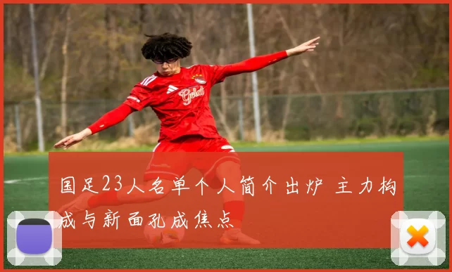 国足23人名单个人简介出炉 主力构成与新面孔成焦点