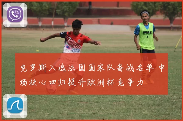 克罗斯入选法国国家队备战名单 中场核心回归提升欧洲杯竞争力