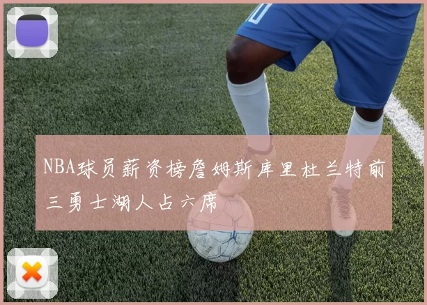 NBA球员薪资榜詹姆斯库里杜兰特前三勇士湖人占六席