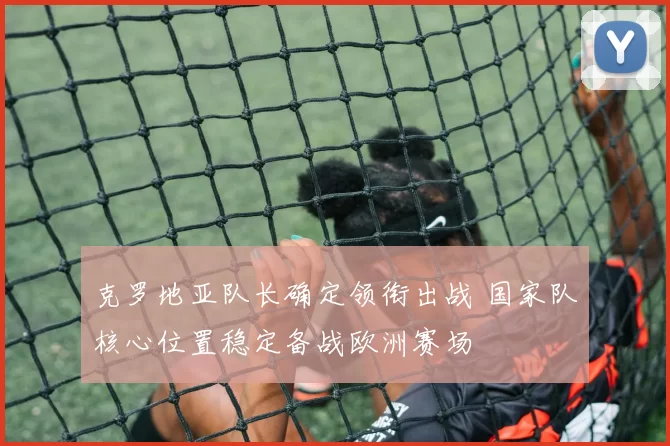 克罗地亚队长确定领衔出战 国家队核心位置稳定备战欧洲赛场