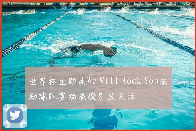 世界杯主题曲We Will Rock You激励球队赛场表现引发关注