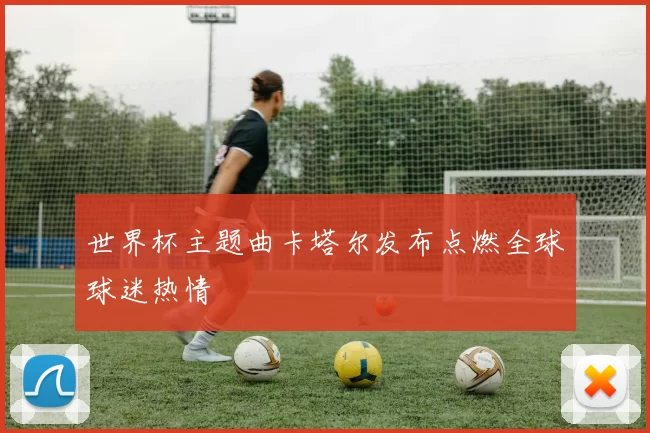 世界杯主题曲卡塔尔发布点燃全球球迷热情